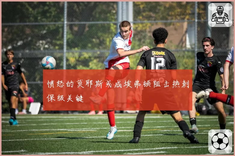 愤怒的莫耶斯或成埃弗顿阻击热刺保级关键