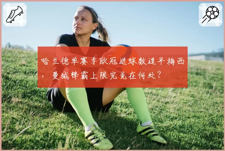 哈兰德单赛季欧冠进球数追平梅西,曼城锋霸上限究竟在何处?