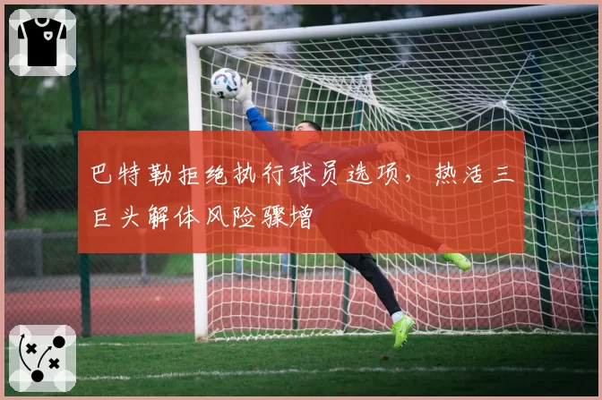 巴特勒拒绝执行球员选项，热活三巨头解体风险骤增
