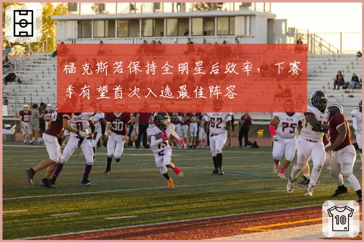 福克斯若保持全明星后效率,下赛季有望首次入选最佳阵容