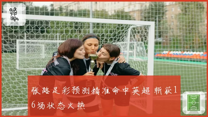 张路足彩预测精准命中英超 斩获16场状态火热