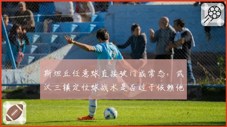 斯坦丘任意球直接破门成常态,武汉三镇定位球战术是否过于依赖他?