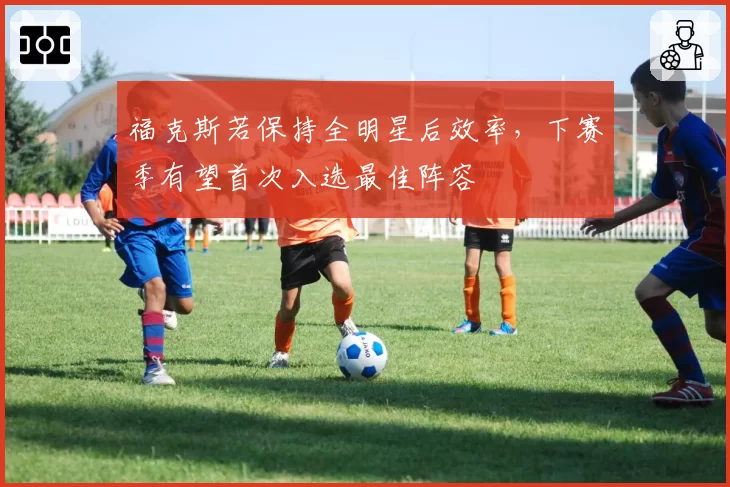 福克斯若保持全明星后效率,下赛季有望首次入选最佳阵容