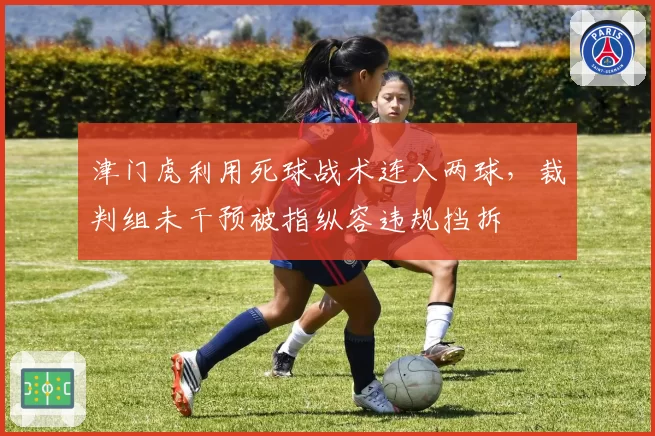 津门虎利用死球战术连入两球,裁判组未干预被指纵容违规挡拆