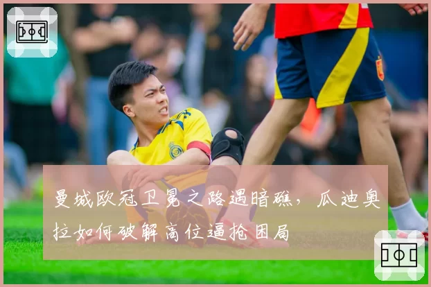 曼城欧冠卫冕之路遇暗礁，瓜迪奥拉如何破解高位逼抢困局
