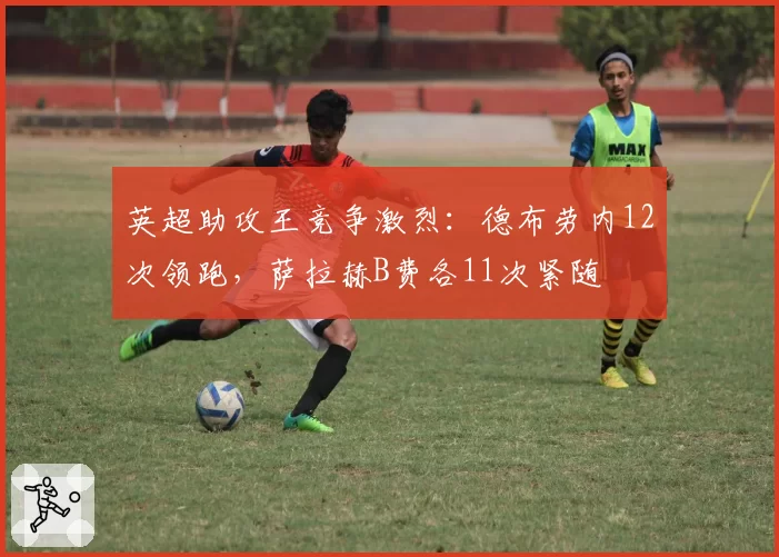 英超助攻王竞争激烈:德布劳内12次领跑,萨拉赫B费各11次紧随