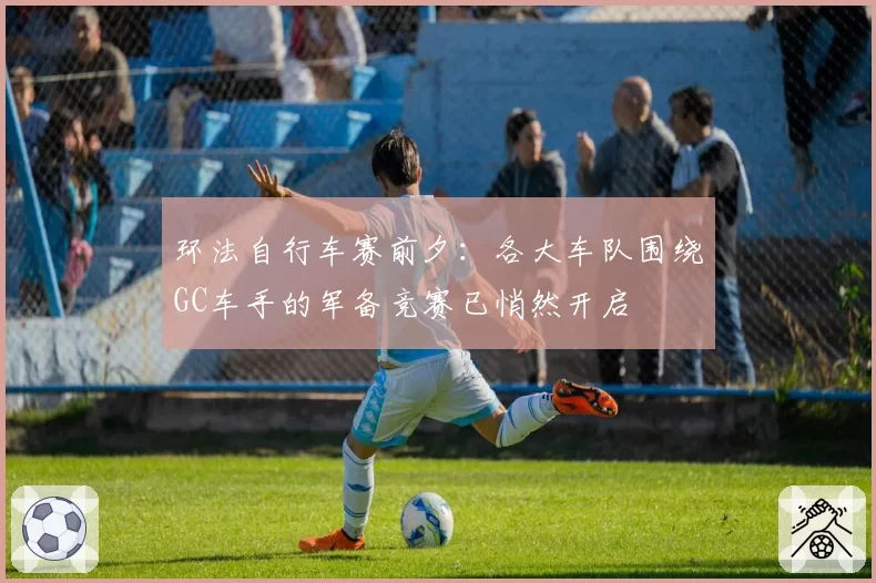 环法自行车赛前夕：各大车队围绕GC车手的军备竞赛已悄然开启