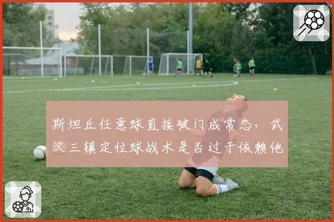 斯坦丘任意球直接破门成常态,武汉三镇定位球战术是否过于依赖他?