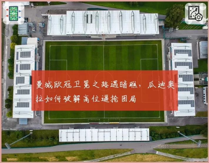 曼城欧冠卫冕之路遇暗礁，瓜迪奥拉如何破解高位逼抢困局