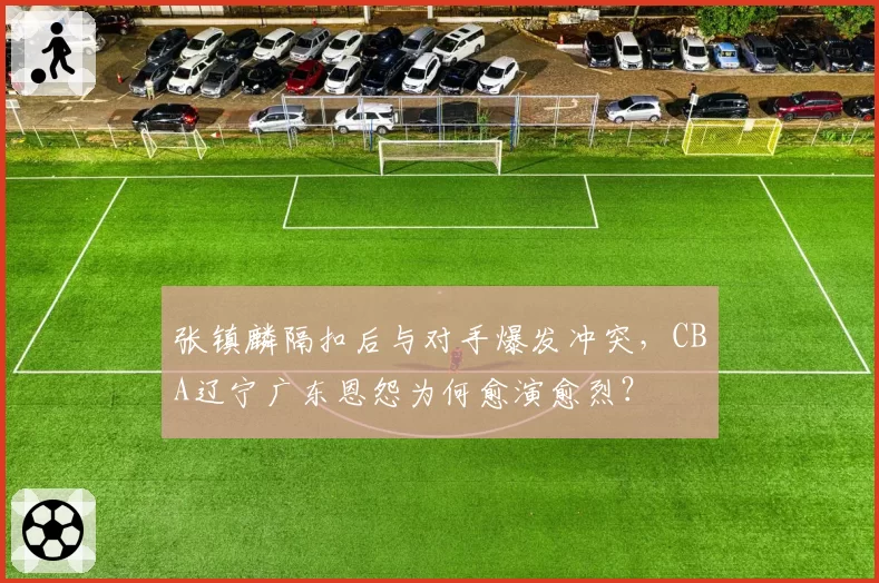 张镇麟隔扣后与对手爆发冲突，CBA辽宁广东恩怨为何愈演愈烈？
