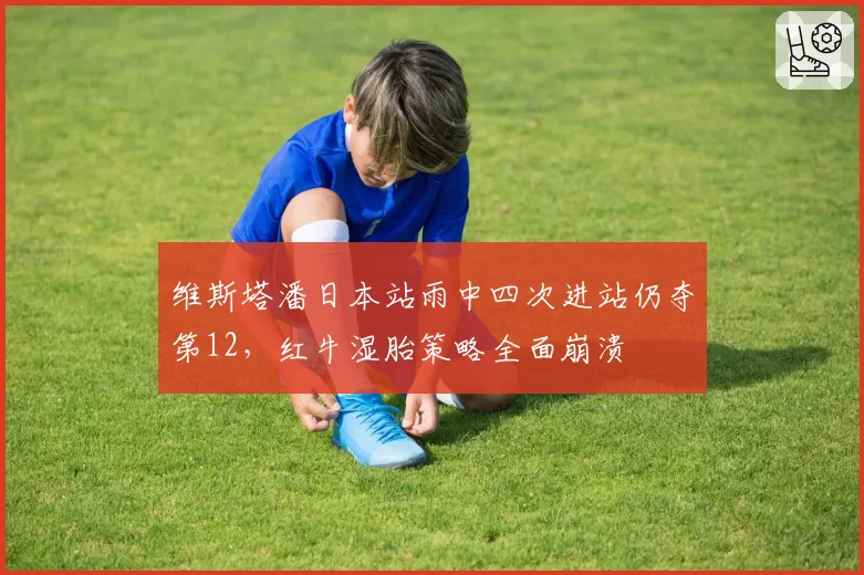维斯塔潘日本站雨中四次进站仍夺第12,红牛湿胎策略全面崩溃
