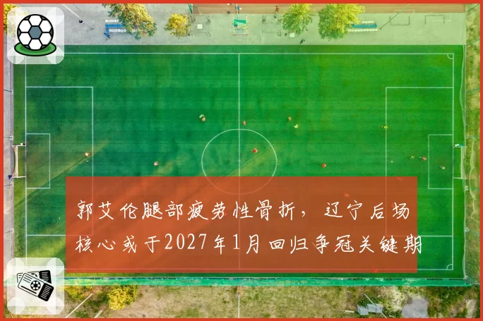 郭艾伦腿部疲劳性骨折,辽宁后场核心或于2027年1月回归争冠关键期