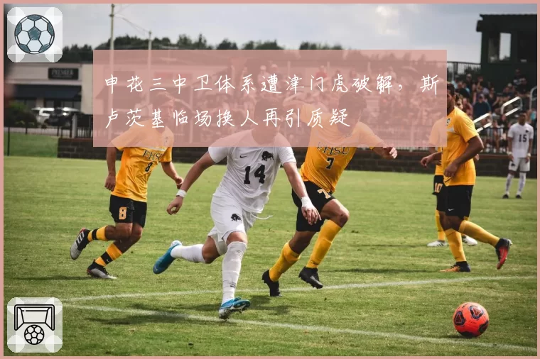 申花三中卫体系遭津门虎破解,斯卢茨基临场换人再引质疑