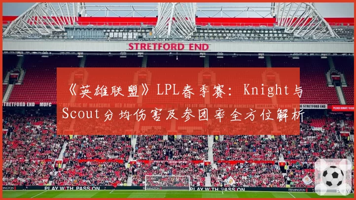 《英雄联盟》LPL春季赛:Knight与Scout分均伤害及参团率全方位解析