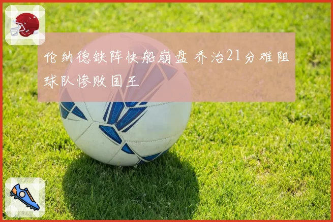 伦纳德缺阵快船崩盘 乔治21分难阻球队惨败国王