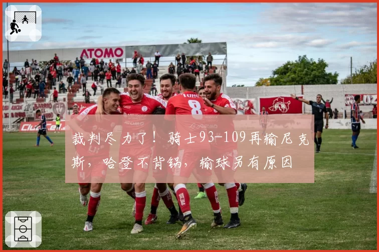 裁判尽力了!骑士93-109再输尼克斯,哈登不背锅,输球另有原因