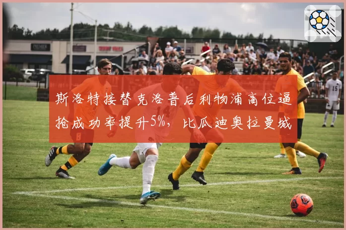 斯洛特接替克洛普后利物浦高位逼抢成功率提升5%,比瓜迪奥拉曼城高3%