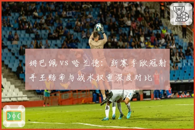 姆巴佩 vs 哈兰德:新赛季欧冠射手王赔率与战术权重深度对比