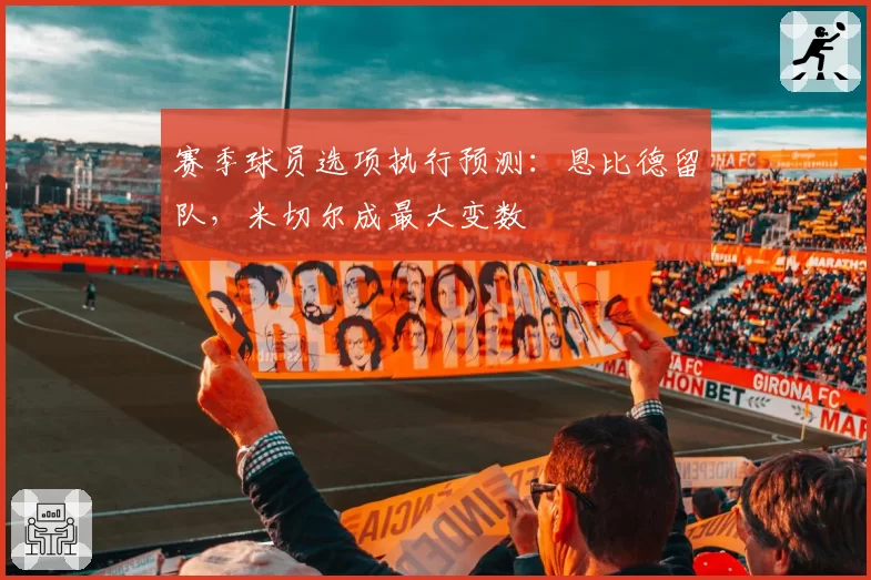 赛季球员选项执行预测：恩比德留队，米切尔成最大变数