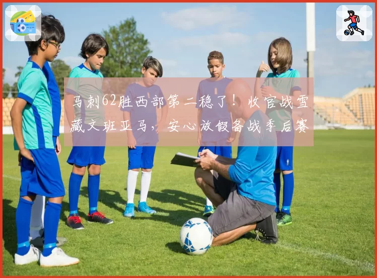 马刺62胜西部第二稳了!收官战雪藏文班亚马,安心放假备战季后赛