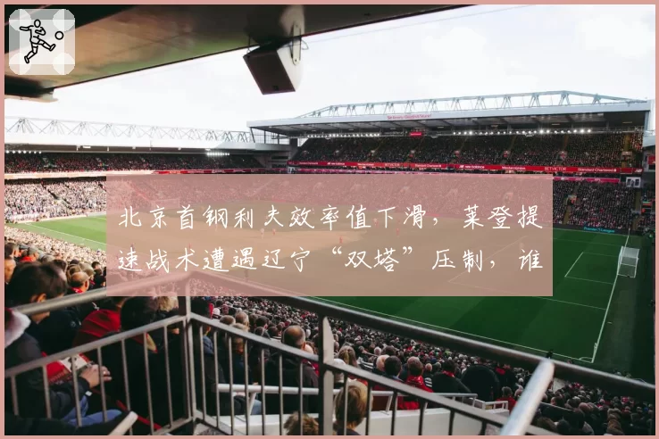 北京首钢利夫效率值下滑,莱登提速战术遭遇辽宁“双塔”压制,谁拖累了谁?
