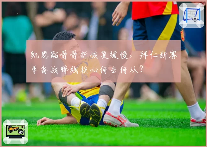 凯恩跖骨骨折恢复缓慢，拜仁新赛季备战锋线核心何去何从？