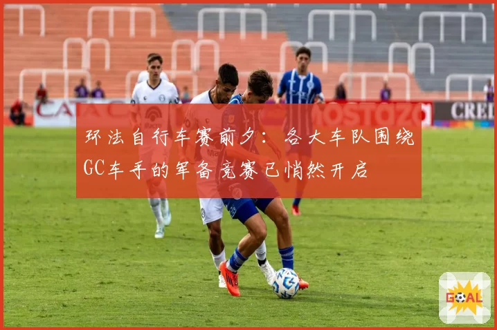 环法自行车赛前夕：各大车队围绕GC车手的军备竞赛已悄然开启