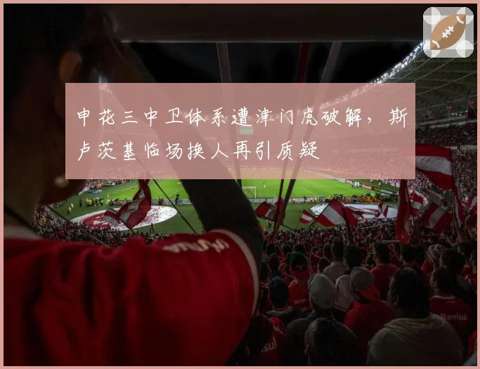 申花三中卫体系遭津门虎破解,斯卢茨基临场换人再引质疑