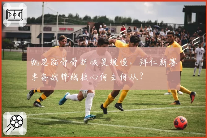 凯恩跖骨骨折恢复缓慢,拜仁新赛季备战锋线核心何去何从?