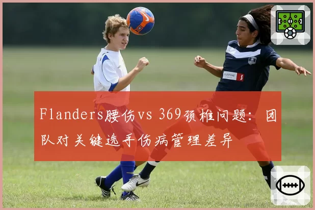Flanders腰伤vs 369颈椎问题:团队对关键选手伤病管理差异