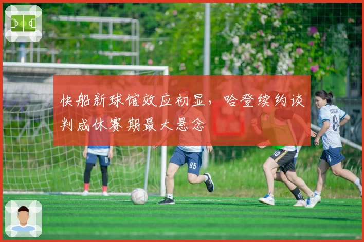 快船新球馆效应初显,哈登续约谈判成休赛期最大悬念