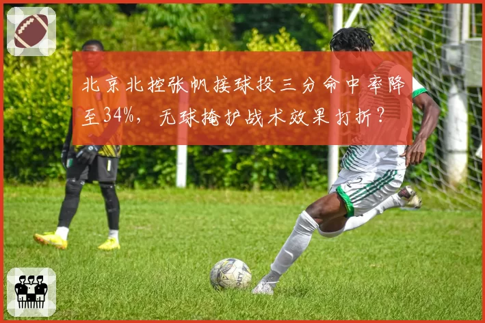 北京北控张帆接球投三分命中率降至34%,无球掩护战术效果打折?