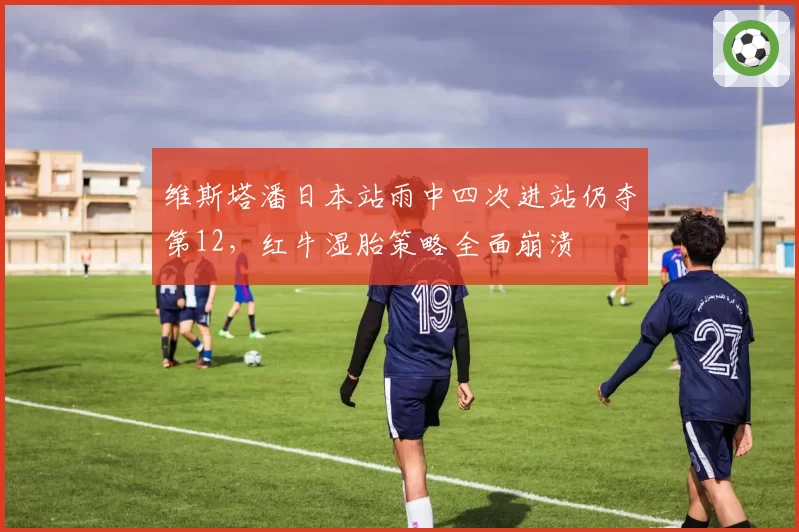 维斯塔潘日本站雨中四次进站仍夺第12,红牛湿胎策略全面崩溃