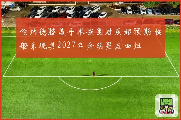 伦纳德膝盖手术恢复进度超预期 快船乐观其2027年全明星后回归