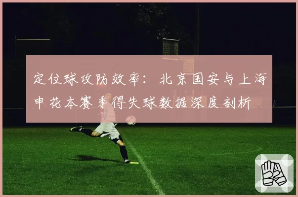 定位球攻防效率:北京国安与上海申花本赛季得失球数据深度剖析