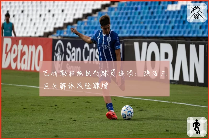 巴特勒拒绝执行球员选项，热活三巨头解体风险骤增