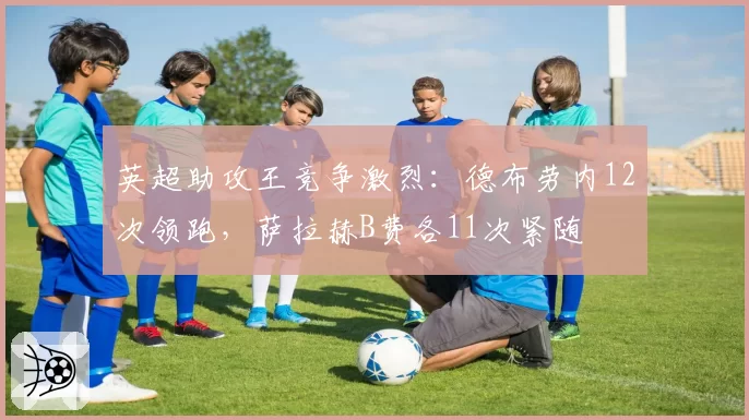 英超助攻王竞争激烈:德布劳内12次领跑,萨拉赫B费各11次紧随