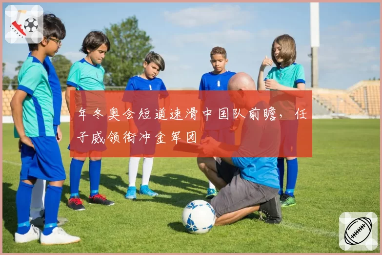 年冬奥会短道速滑中国队前瞻,任子威领衔冲金军团