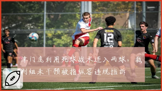 津门虎利用死球战术连入两球,裁判组未干预被指纵容违规挡拆