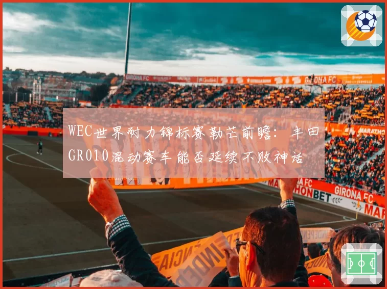 WEC世界耐力锦标赛勒芒前瞻：丰田GR010混动赛车能否延续不败神话