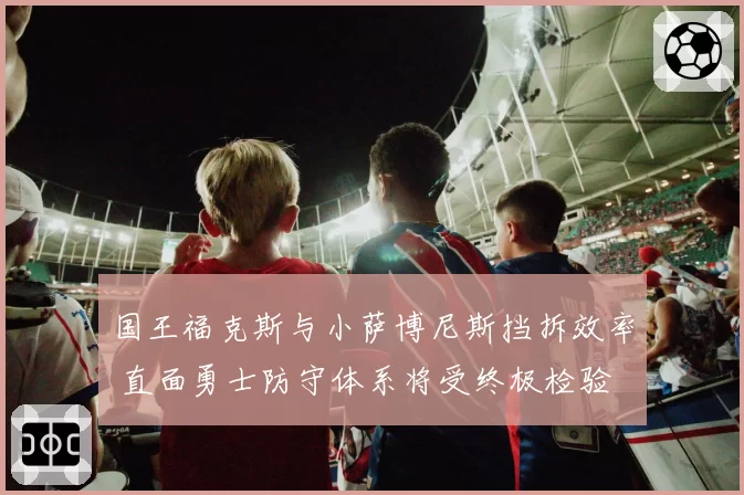 国王福克斯与小萨博尼斯挡拆效率 直面勇士防守体系将受终极检验