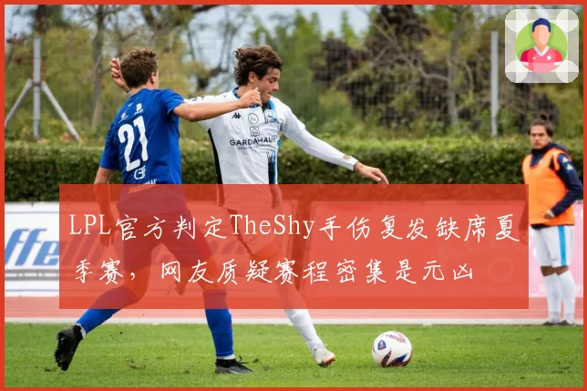 LPL官方判定TheShy手伤复发缺席夏季赛，网友质疑赛程密集是元凶